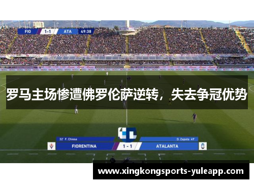 罗马主场惨遭佛罗伦萨逆转，失去争冠优势