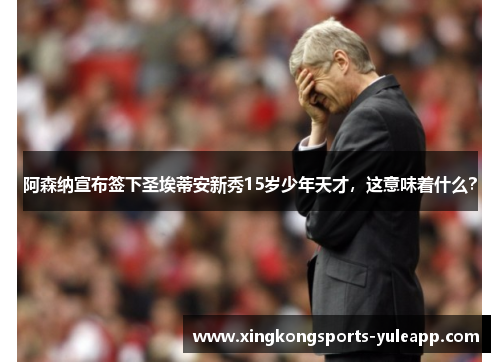 阿森纳宣布签下圣埃蒂安新秀15岁少年天才，这意味着什么？