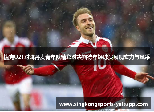 捷克U21对阵丹麦青年队精彩对决期待年轻球员展现实力与风采