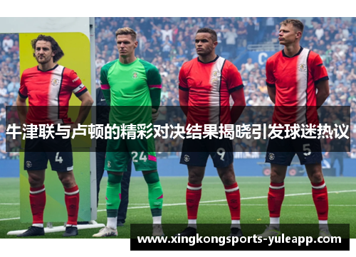 牛津联与卢顿的精彩对决结果揭晓引发球迷热议