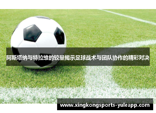 阿斯塔纳与特拉维的较量揭示足球战术与团队协作的精彩对决