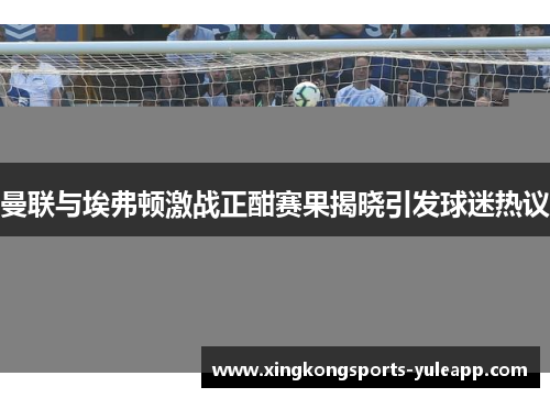 曼联与埃弗顿激战正酣赛果揭晓引发球迷热议