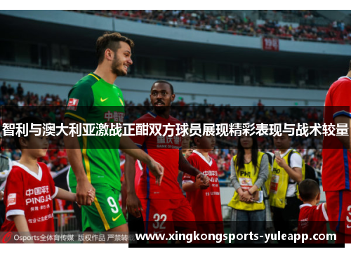 智利与澳大利亚激战正酣双方球员展现精彩表现与战术较量